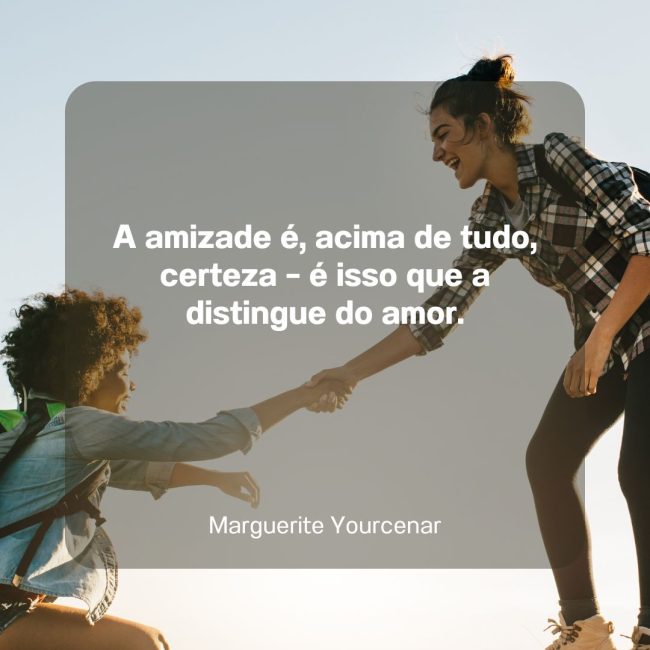 A amizade é, acima de tudo, certeza – é isso que a distingue do amor.