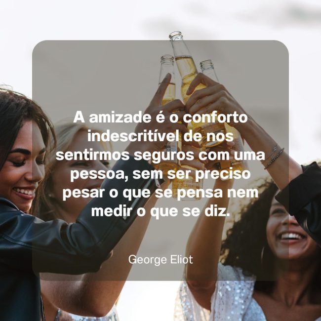 A amizade é o conforto indescritível de nos sentirmos seguros com uma pessoa, sem ser preciso pesar o que se pensa nem medir o que se diz.