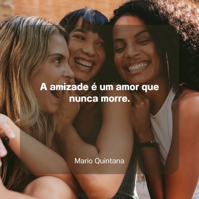 A amizade é um amor que nunca morre.