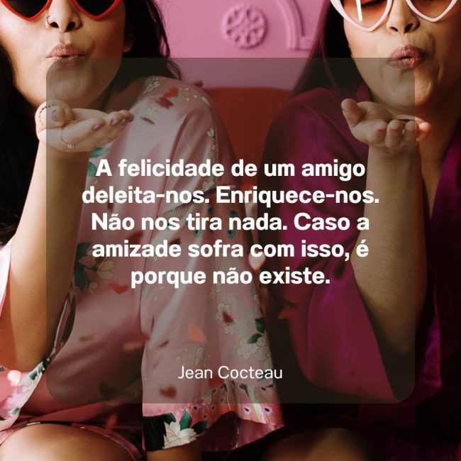 A felicidade de um amigo deleita-nos. Enriquece-nos. Não nos tira nada. Caso a amizade sofra com isso, é porque não existe.