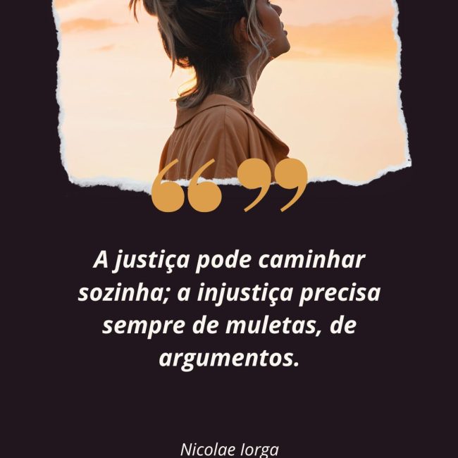 A justiça pode caminhar sozinha; a injustiça precisa sempre de muletas, de argumentos.