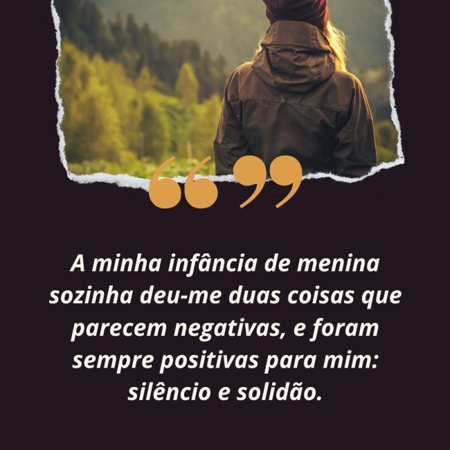 A minha infância de menina sozinha deu-me duas coisas que parecem negativas, e foram sempre positivas para mim: silêncio e solidão.