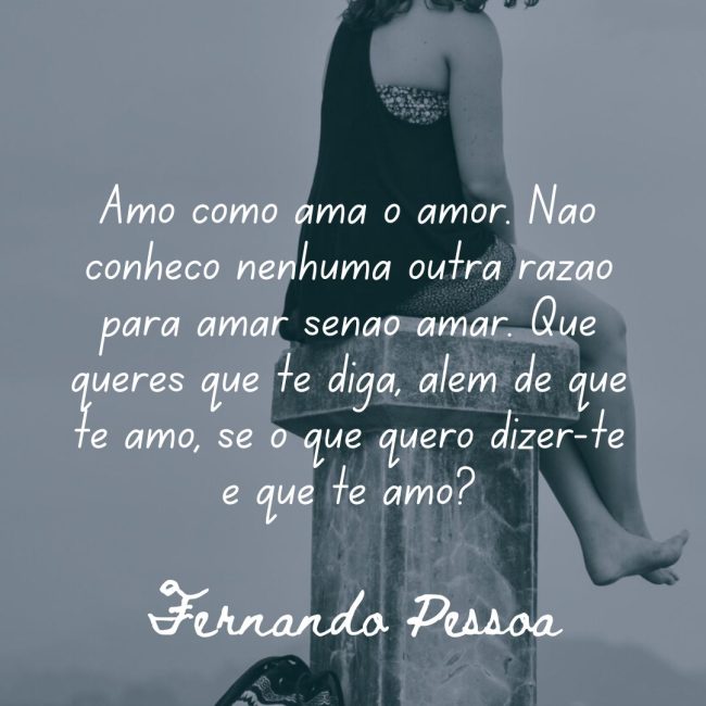 Amo como ama o amor. Não conheço nenhuma outra razão para amar senão amar. Que queres que te diga, além de que te amo, se o que quero dizer-te é que te amo?