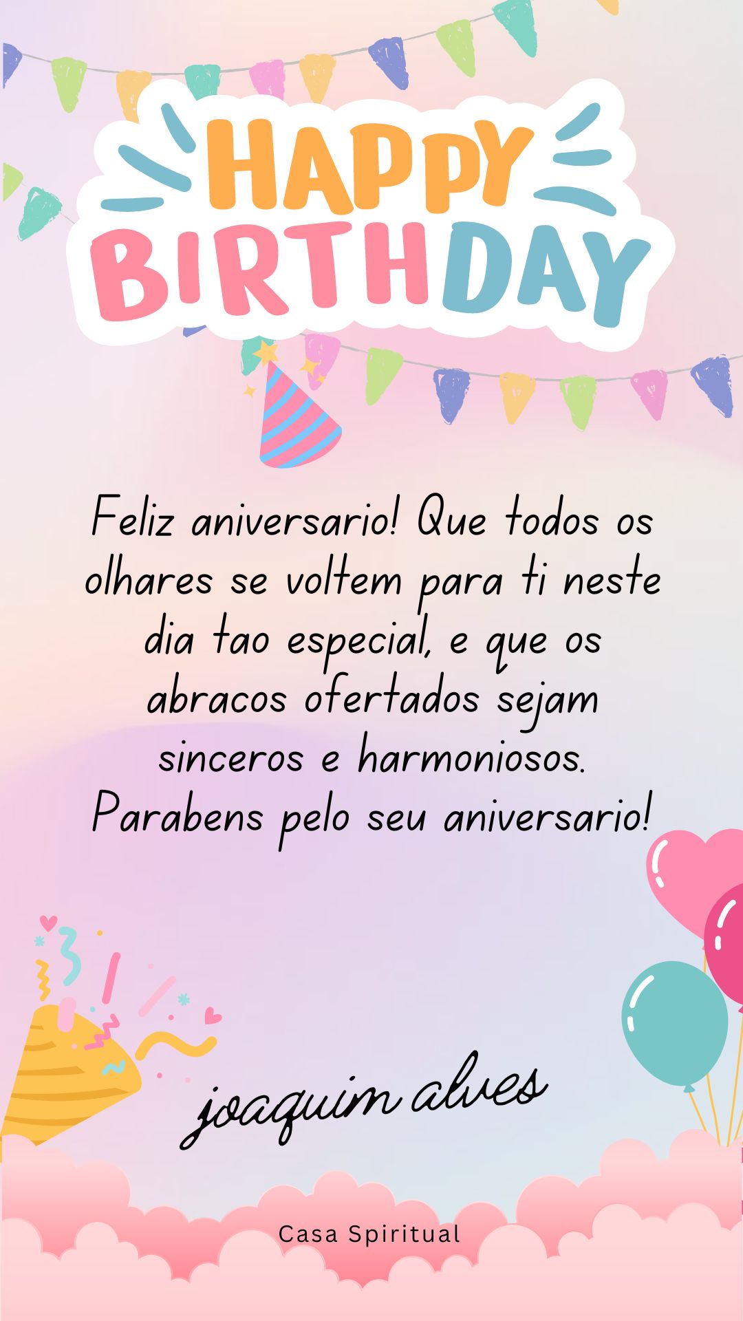 Feliz aniversário! Que todos os olhares se voltem para ti neste dia tão especial, e que os abraços ofertados sejam sinceros e harmoniosos. Parabéns pelo seu aniversário!