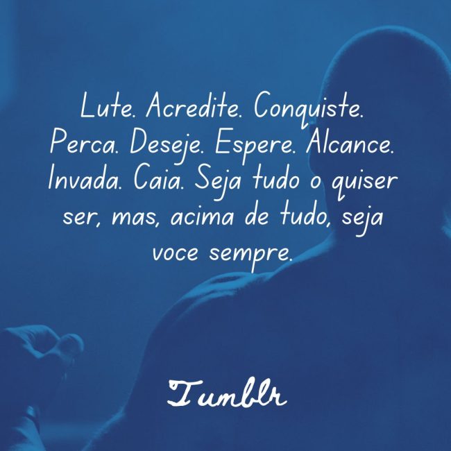 Lute. Acredite. Conquiste. Perca. Deseje. Espere. Alcance. Invada. Caia. Seja tudo o quiser ser, mas, acima de tudo, seja você sempre.