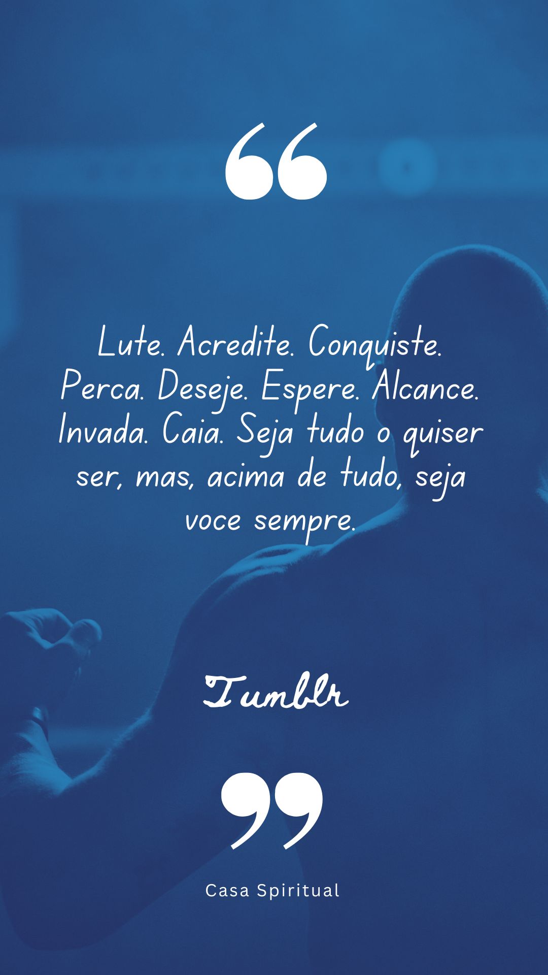 Lute. Acredite. Conquiste. Perca. Deseje. Espere. Alcance. Invada. Caia. Seja tudo o quiser ser, mas, acima de tudo, seja você sempre.