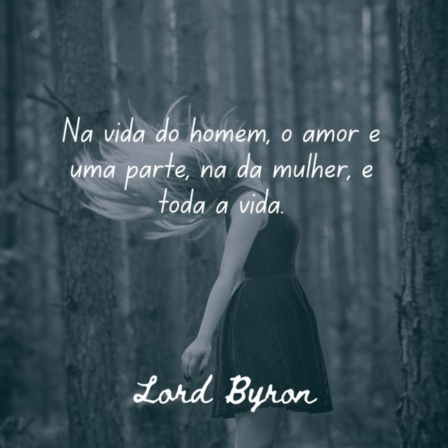 Na vida do homem, o amor é uma parte, na da mulher, é toda a vida.