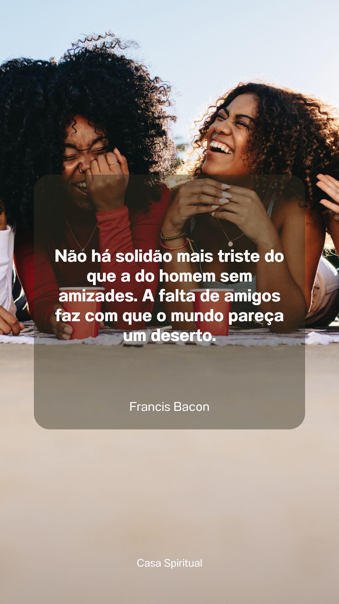 Não há solidão mais triste do que a do homem sem amizades. A falta de amigos faz com que o mundo pareça um deserto.