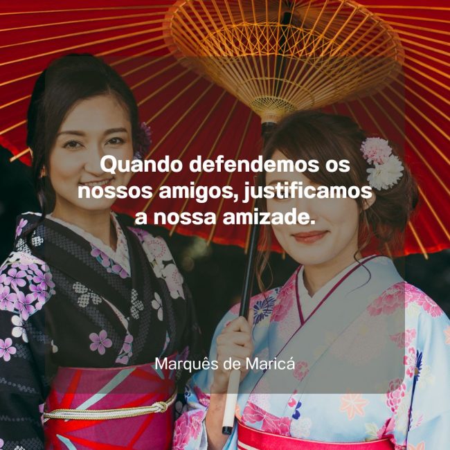 Quando defendemos os nossos amigos, justificamos a nossa amizade.