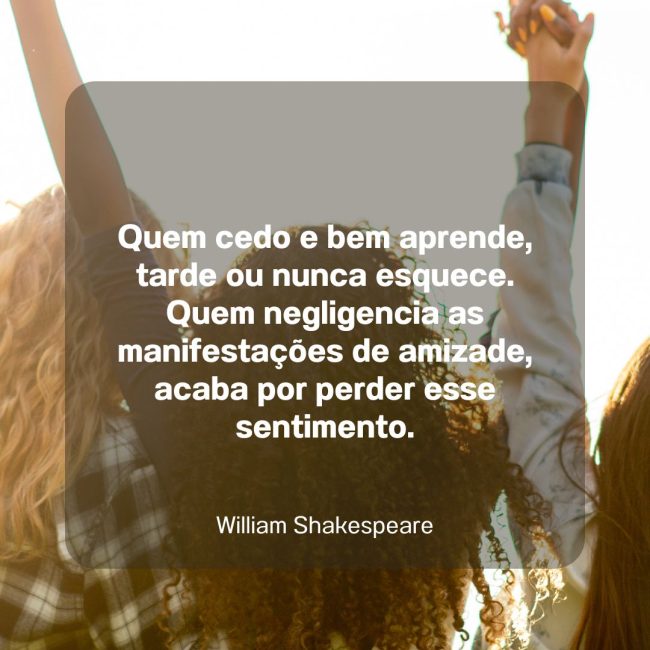 Quem cedo e bem aprende, tarde ou nunca esquece. Quem negligencia as manifestações de amizade, acaba por perder esse sentimento.