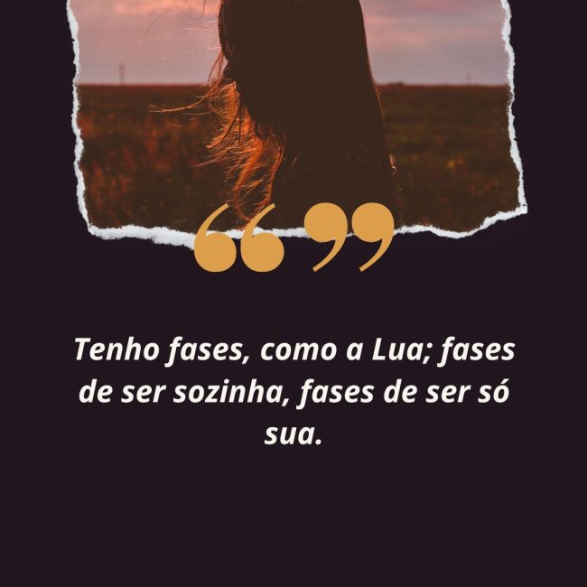 Tenho fases, como a Lua; fases de ser sozinha, fases de ser só sua.