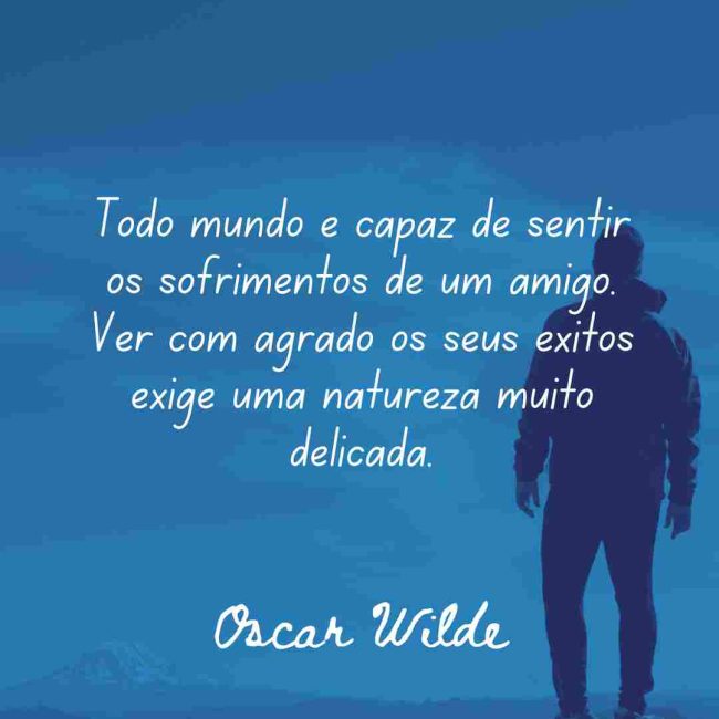 Todo mundo é capaz de sentir os sofrimentos de um amigo. Ver com agrado os seus êxitos exige uma natureza muito delicada.