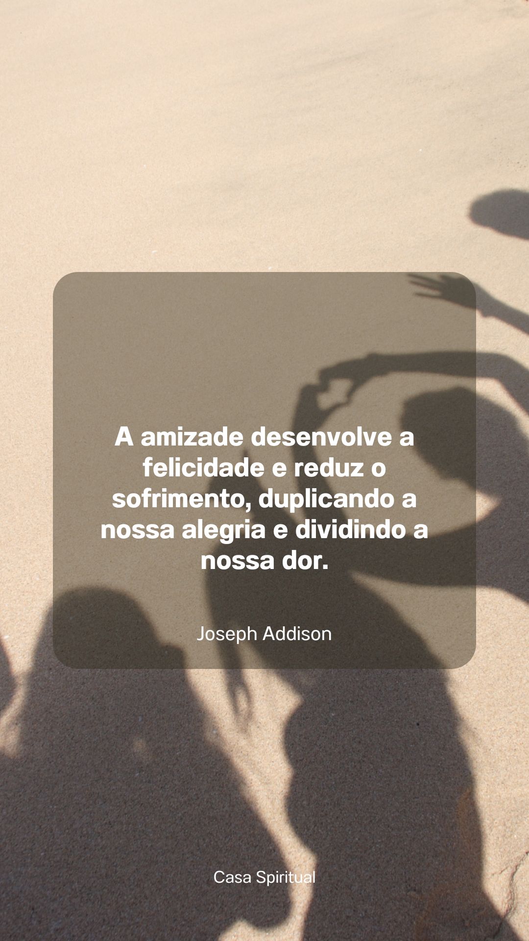 A amizade desenvolve a felicidade e reduz o sofrimento, duplicando a nossa alegria e dividindo a nossa dor.