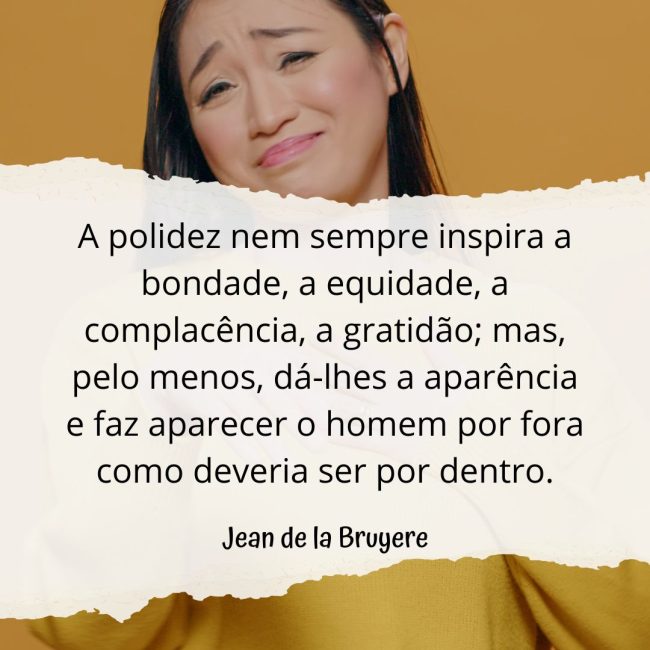 A polidez nem sempre inspira a bondade, a equidade, a complacência, a gratidão; mas, pelo menos, dá-lhes a aparência e faz aparecer o homem por fora como deveria ser por dentro.