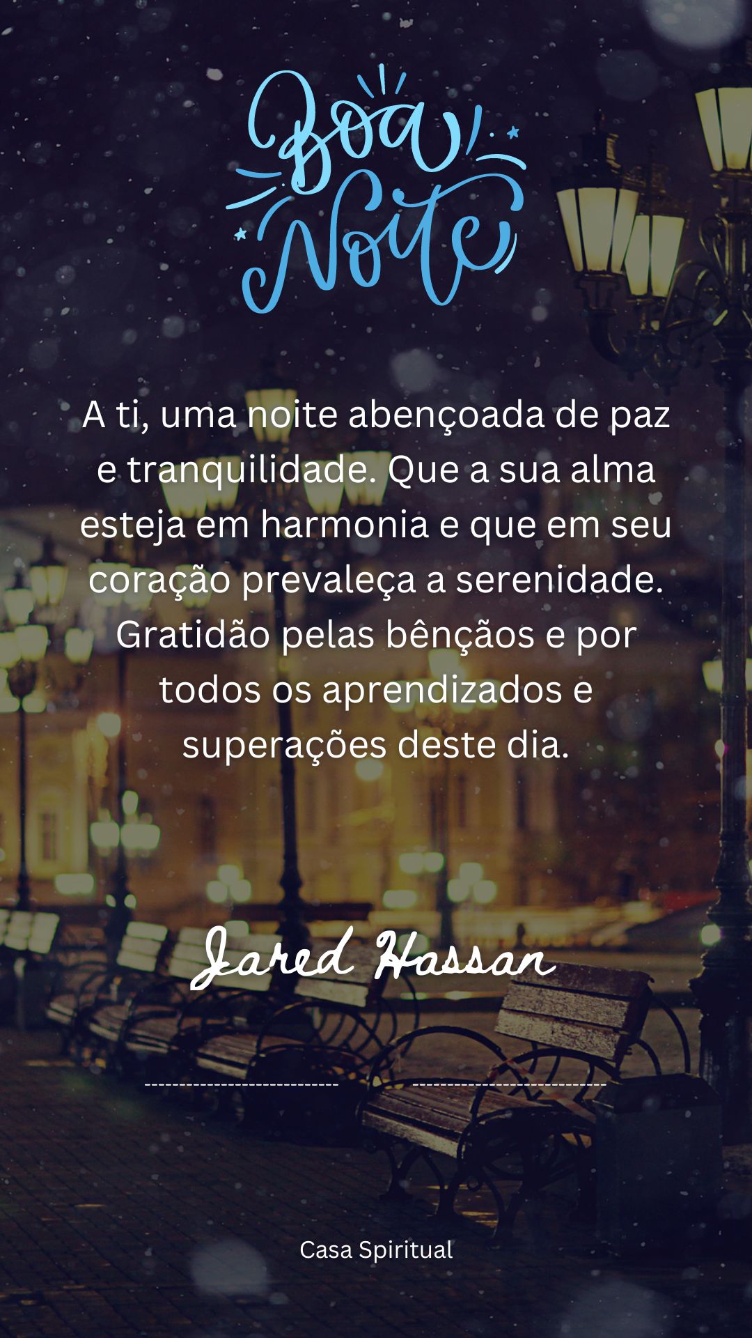 A ti, uma noite abençoada de paz e tranquilidade. Que a sua alma esteja em harmonia e que em seu coração prevaleça a serenidade. Gratidão pelas bênçãos e por todos os aprendizados e superações deste dia.