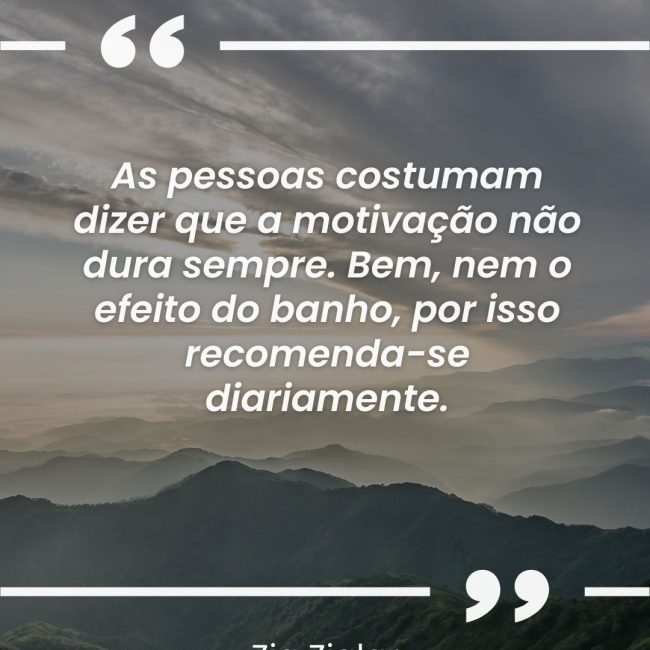 As pessoas costumam dizer que a motivação não dura sempre. Bem, nem o efeito do banho, por isso recomenda-se diariamente.