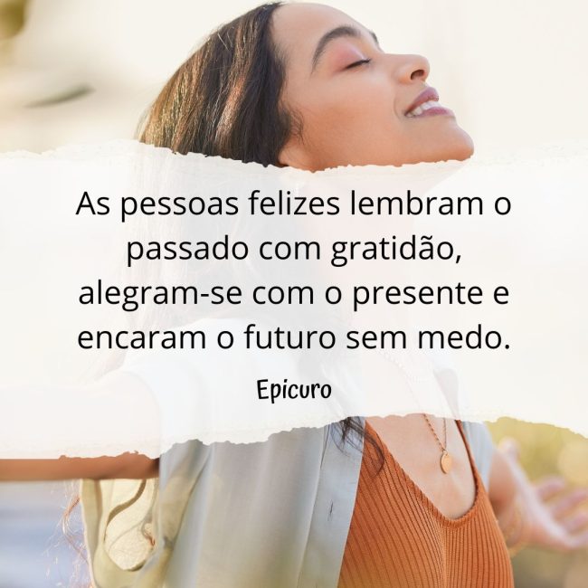 As pessoas felizes lembram o passado com gratidão, alegram-se com o presente e encaram o futuro sem medo.