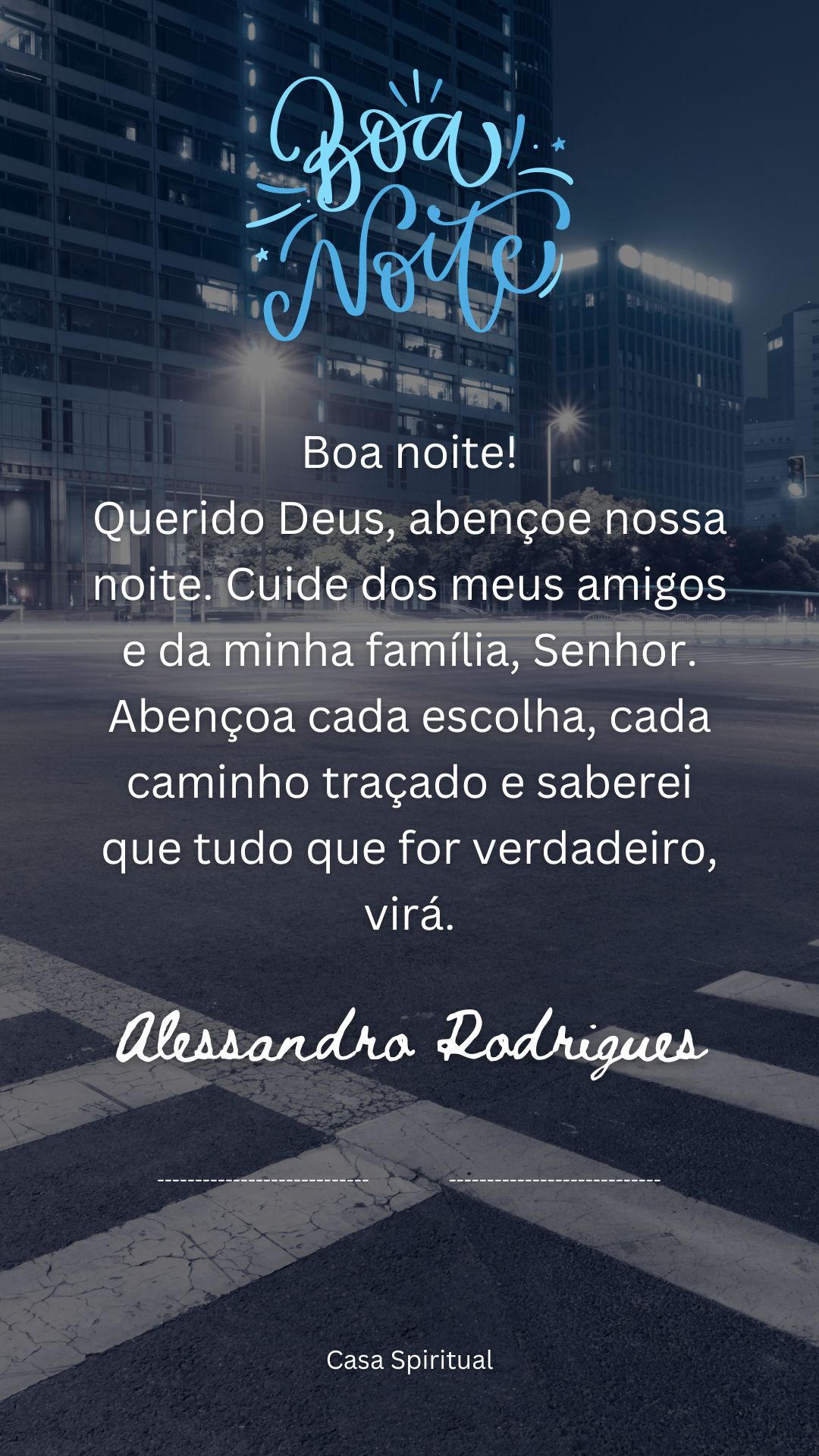 Boa noite! Querido Deus, abençoe nossa noite. Cuide dos meus amigos e da minha família, Senhor. Abençoa cada escolha, cada caminho traçado e saberei que tudo que for verdadeiro, virá.