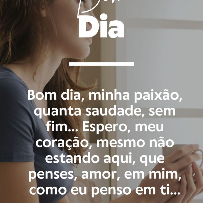 Bom dia, minha paixão, quanta saudade, sem fim… Espero, meu coração, mesmo não estando aqui, que penses, amor, em mim, como eu penso em ti...