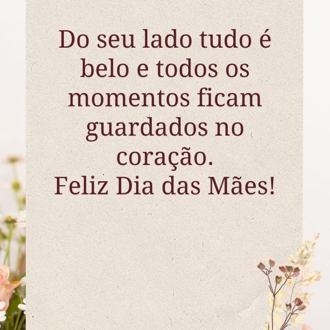 Do seu lado tudo é belo e todos os momentos ficam guardados no coração. Feliz Dia das Mães!