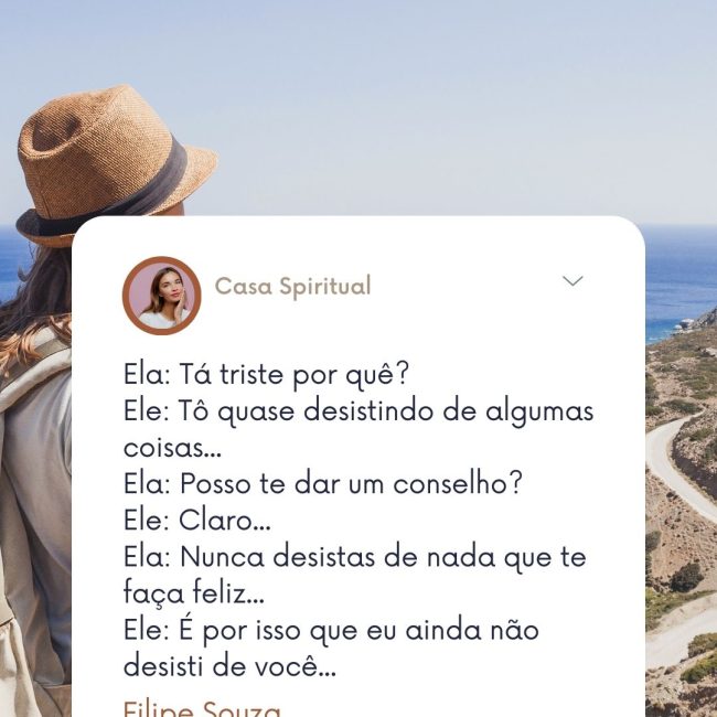 Ela: Tá triste por quê? Ele: Tô quase desistindo de algumas coisas... Ela: Posso te dar um conselho? Ele: Claro... Ela: Nunca desistas de nada que te faça feliz... Ele: É por isso que eu ainda não desisti de você...