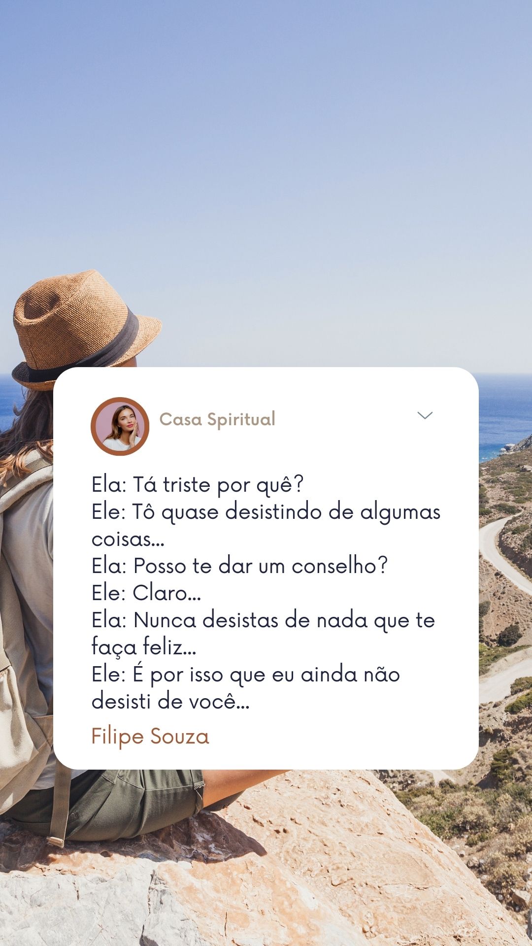 Ela: Tá triste por quê? Ele: Tô quase desistindo de algumas coisas... Ela: Posso te dar um conselho? Ele: Claro... Ela: Nunca desistas de nada que te faça feliz... Ele: É por isso que eu ainda não desisti de você...