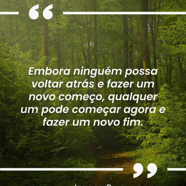 Embora ninguém possa voltar atrás e fazer um novo começo, qualquer um pode começar agora e fazer um novo fim.