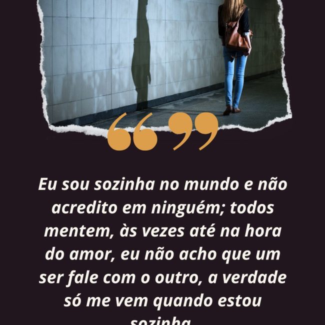 Eu sou sozinha no mundo e não acredito em ninguém; todos mentem, às vezes até na hora do amor, eu não acho que um ser fale com o outro, a verdade só me vem quando estou sozinha.