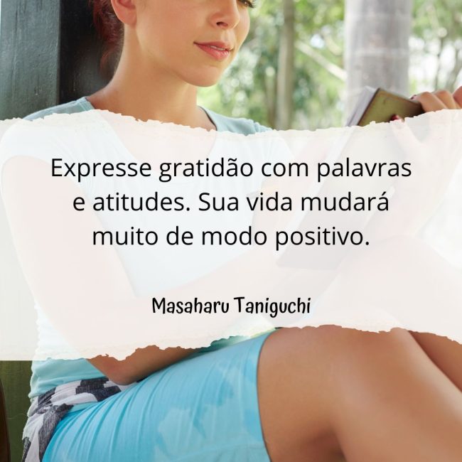 Expresse gratidão com palavras e atitudes. Sua vida mudará muito de modo positivo.