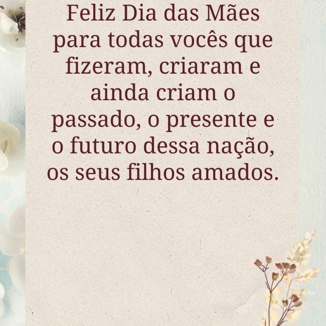 Feliz Dia das Mães para todas vocês que fizeram, criaram e ainda criam o passado, o presente e o futuro dessa nação, os seus filhos amados.