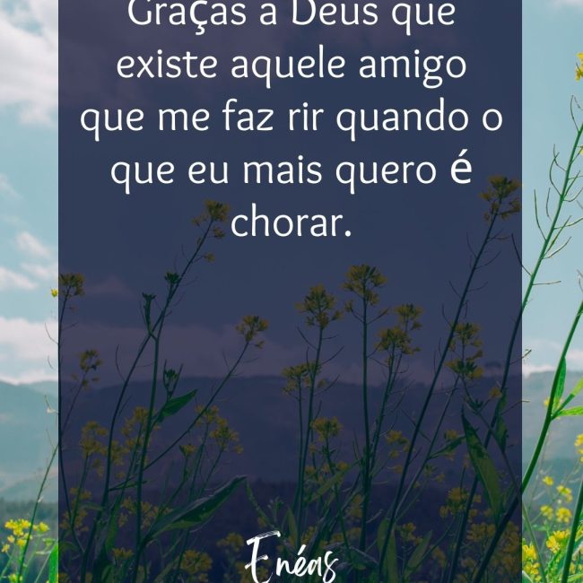 Graças a Deus que existe aquele amigo que me faz rir quando o que eu mais quero é chorar.