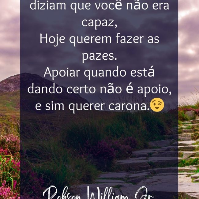 Lá no passado uns diziam que você não era capaz, Hoje querem fazer as pazes. Apoiar quando está dando certo não é apoio, e sim querer carona.😉