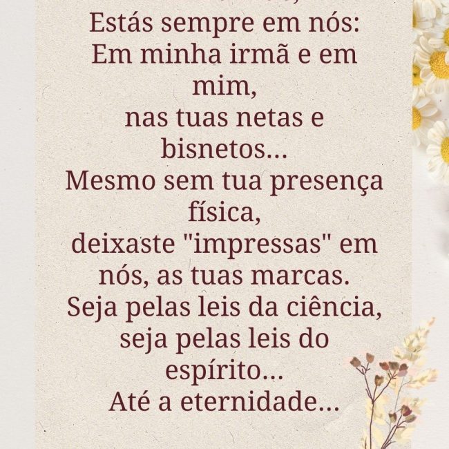 Minha Mãe, Estás sempre em nós: Em minha irmã e em mim, nas tuas netas e bisnetos... Mesmo sem tua presença física, deixaste "impressas" em nós, as tuas marcas. Seja pelas leis da ciência, seja pelas leis do espírito... Até a eternidade...