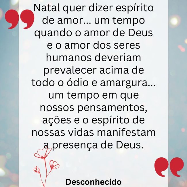 Natal quer dizer espírito de amor... um tempo quando o amor de Deus e o amor dos seres humanos deveriam prevalecer acima de todo o ódio e amargura... um tempo em que nossos pensamentos, ações e o espírito de nossas vidas manifestam a presença de Deus.