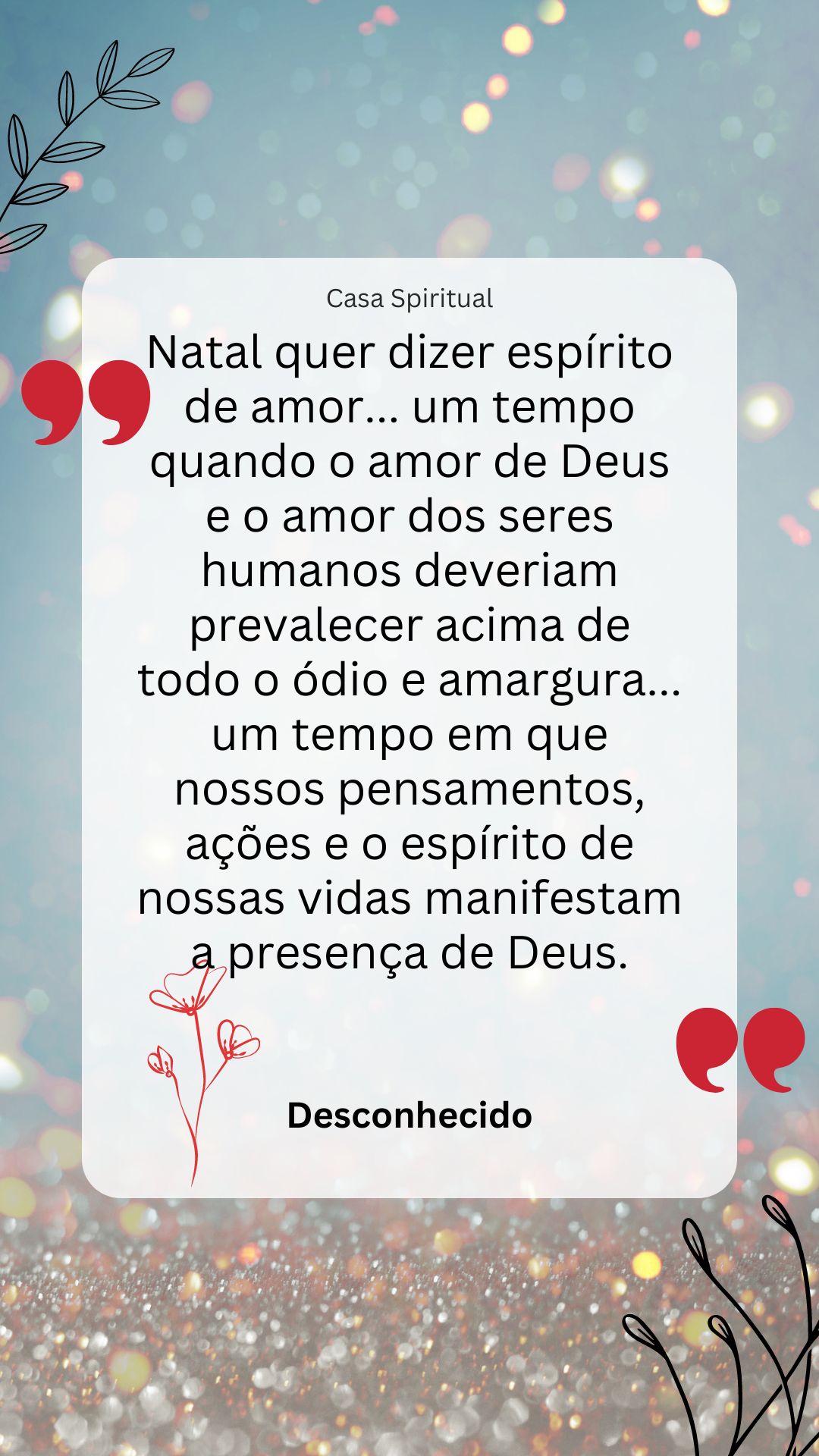 Natal quer dizer espírito de amor... um tempo quando o amor de Deus e o amor dos seres humanos deveriam prevalecer acima de todo o ódio e amargura... um tempo em que nossos pensamentos, ações e o espírito de nossas vidas manifestam a presença de Deus.