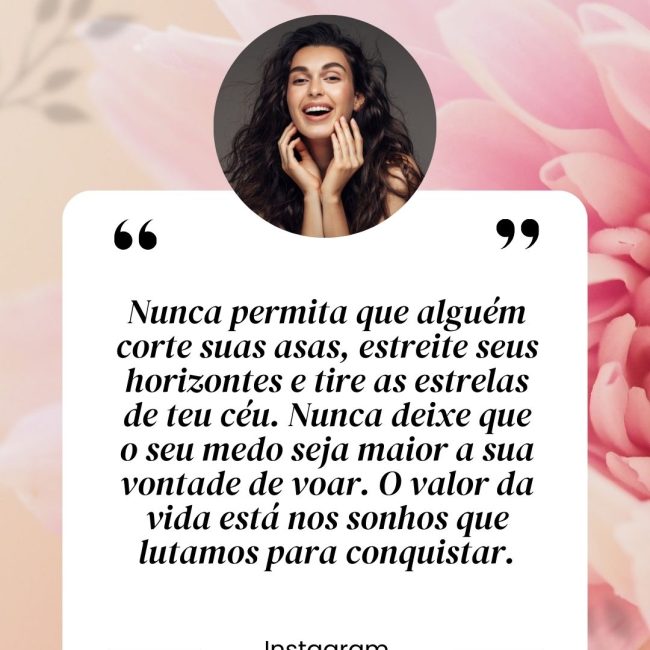 Nunca permita que alguém corte suas asas, estreite seus horizontes e tire as estrelas de teu céu. Nunca deixe que o seu medo seja maior a sua vontade de voar. O valor da vida está nos sonhos que lutamos para conquistar.