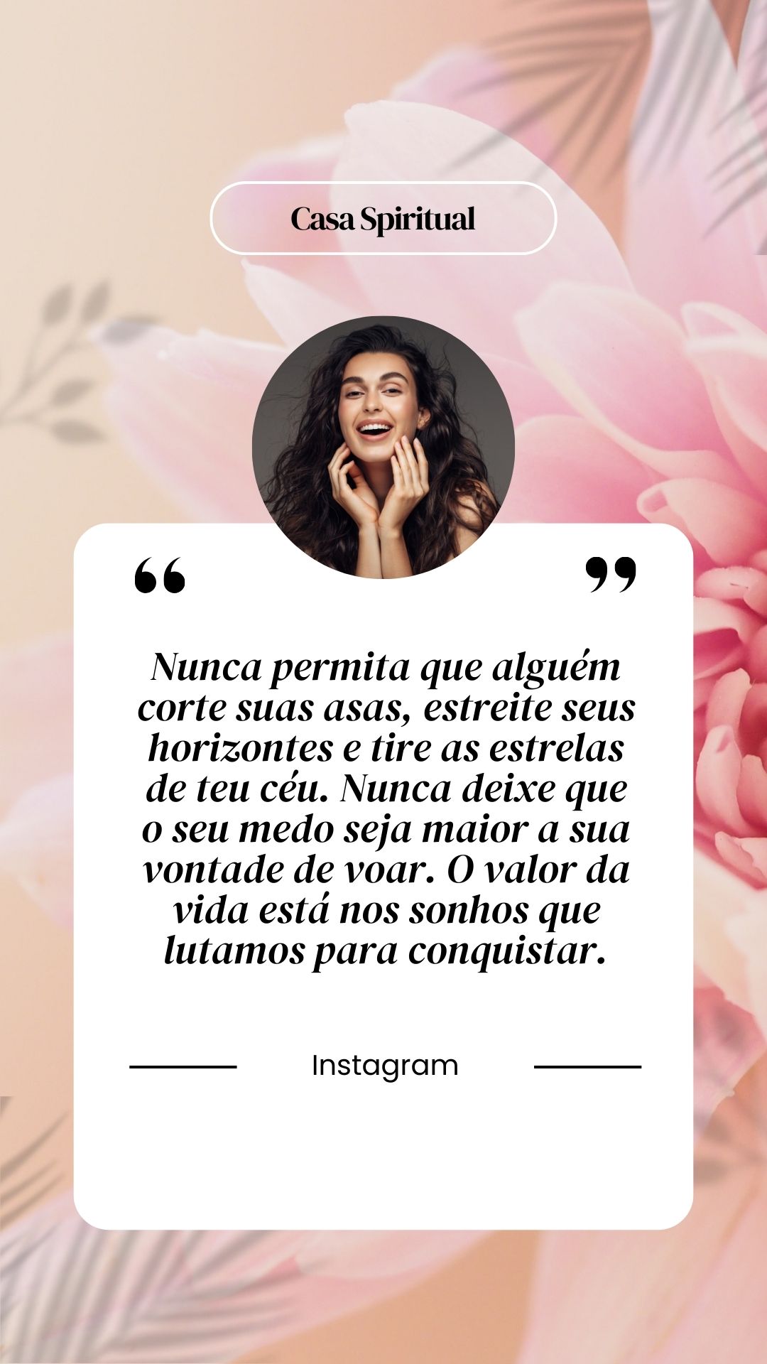 Nunca permita que alguém corte suas asas, estreite seus horizontes e tire as estrelas de teu céu. Nunca deixe que o seu medo seja maior a sua vontade de voar. O valor da vida está nos sonhos que lutamos para conquistar.