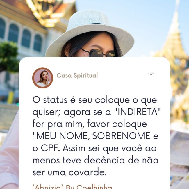 O status é seu coloque o que quiser; agora se a "INDIRETA" for pra mim, favor coloque "MEU NOME, SOBRENOME e o CPF. Assim sei que você ao menos teve decência de não ser uma covarde.