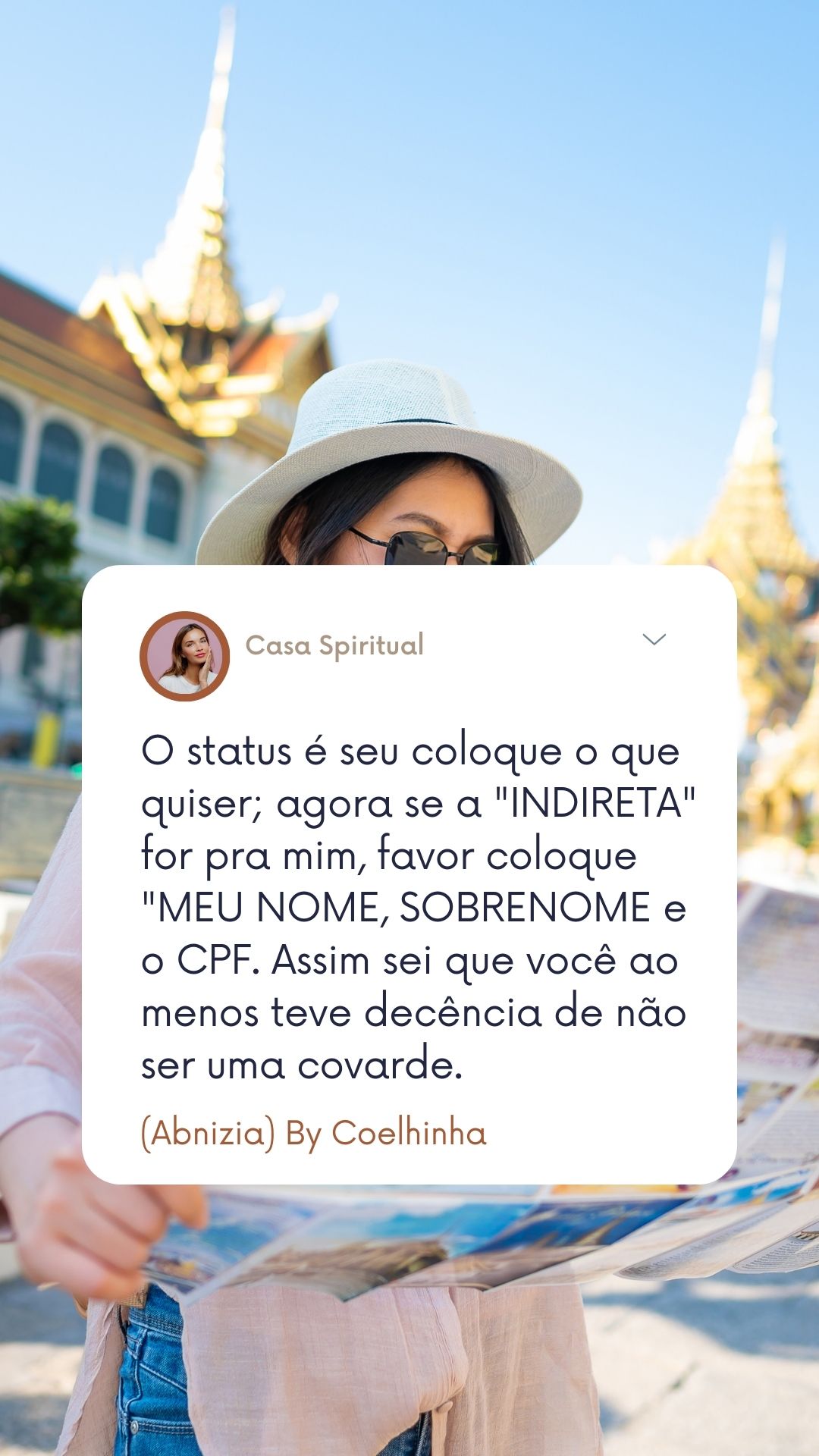 O status é seu coloque o que quiser; agora se a "INDIRETA" for pra mim, favor coloque "MEU NOME, SOBRENOME e o CPF. Assim sei que você ao menos teve decência de não ser uma covarde.