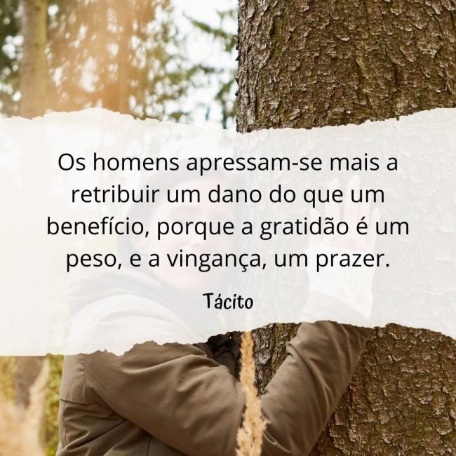 Os homens apressam-se mais a retribuir um dano do que um benefício, porque a gratidão é um peso, e a vingança, um prazer.