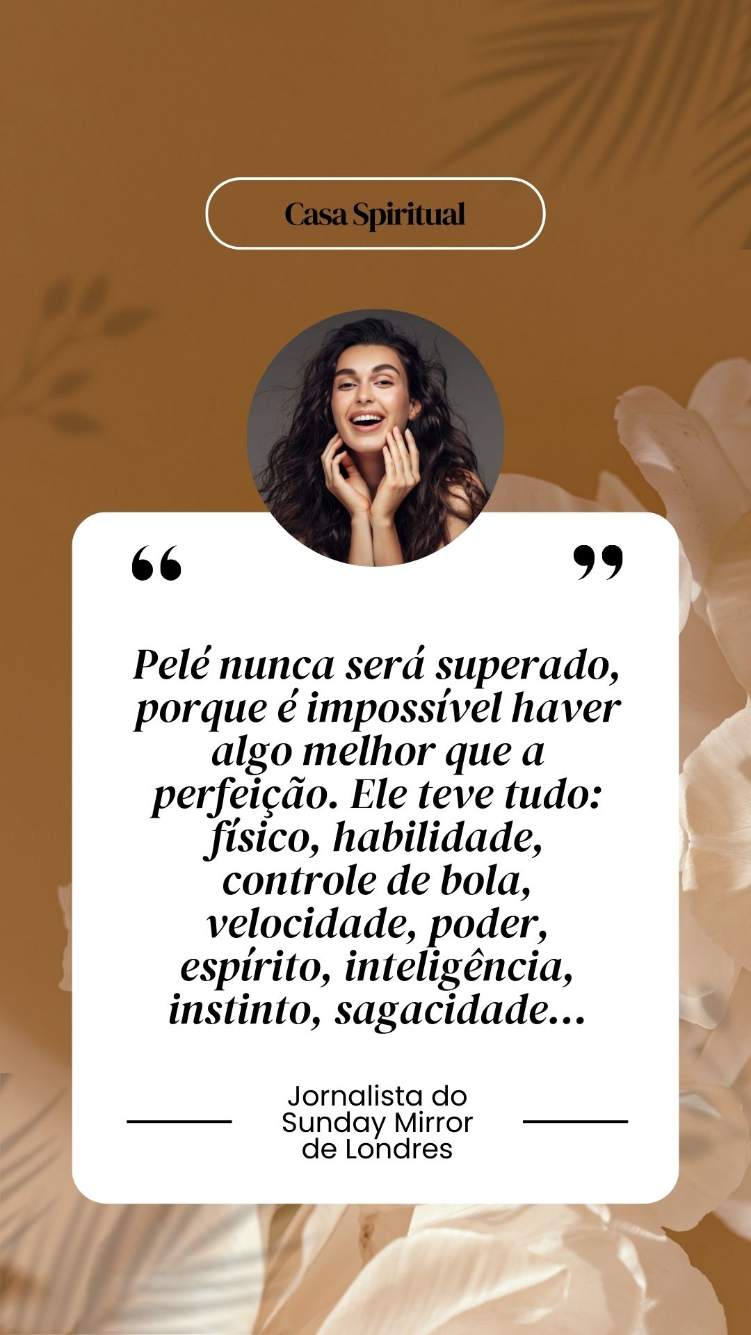 Pelé nunca será superado, porque é impossível haver algo melhor que a perfeição. Ele teve tudo: físico, habilidade, controle de bola, velocidade, poder, espírito, inteligência, instinto, sagacidade...