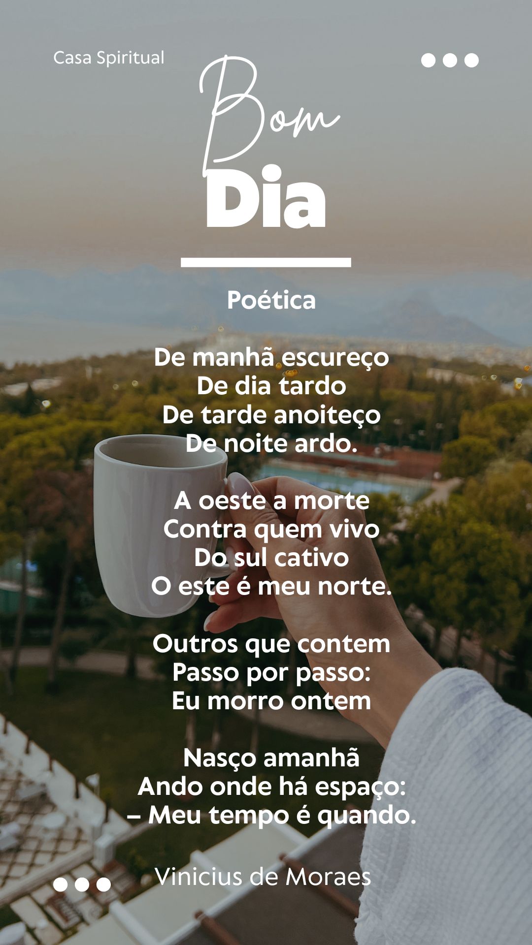 Poética De manhã escureço De dia tardo De tarde anoiteço De noite ardo. A oeste a morte Contra quem vivo Do sul cativo O este é meu norte. Outros que contem Passo por passo: Eu morro ontem Nasço amanhã Ando onde há espaço: – Meu tempo é quando.