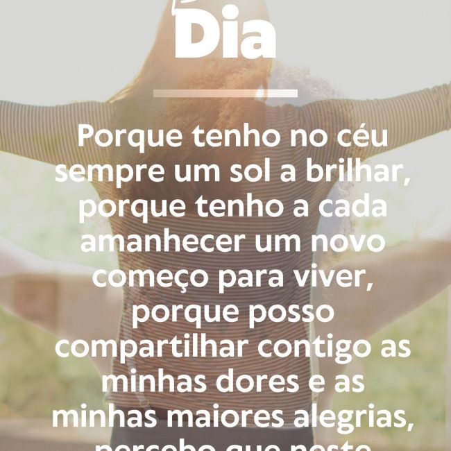 Porque tenho no céu sempre um sol a brilhar, porque tenho a cada amanhecer um novo começo para viver, porque posso compartilhar contigo as minhas dores e as minhas maiores alegrias, percebo que neste mundo tudo é graça, tudo vale a pena!