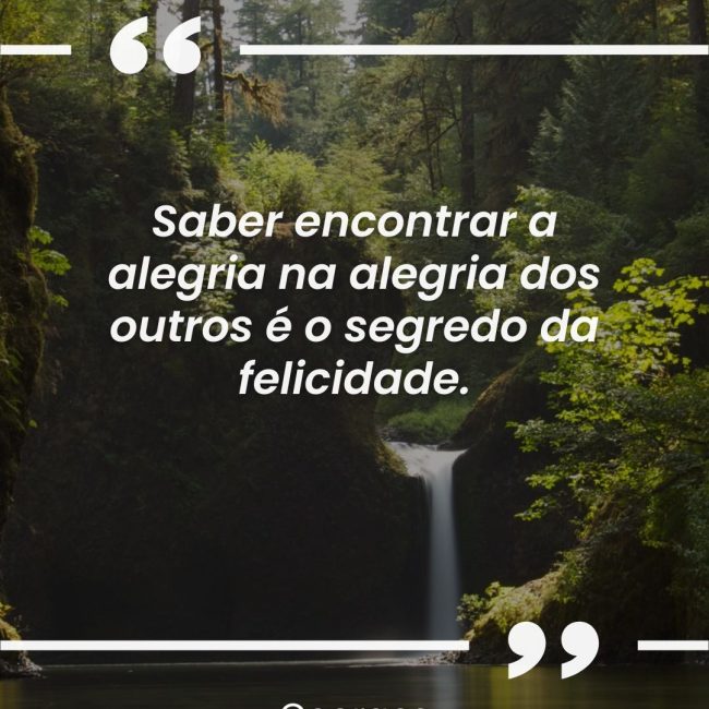 Saber encontrar a alegria na alegria dos outros é o segredo da felicidade.