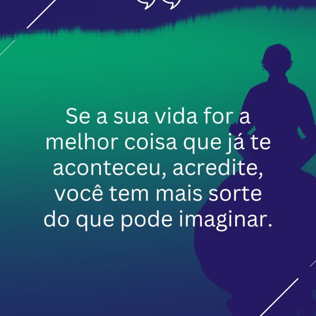 Se a sua vida for a melhor coisa que já te aconteceu, acredite, você tem mais sorte do que pode imaginar.