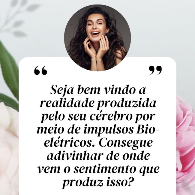 Seja bem vindo a realidade produzida pelo seu cérebro por meio de impulsos Bio-elétricos. Consegue adivinhar de onde vem o sentimento que produz isso?