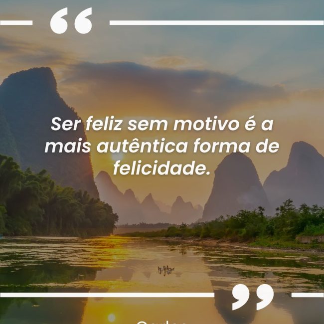 Ser feliz sem motivo é a mais autêntica forma de felicidade.