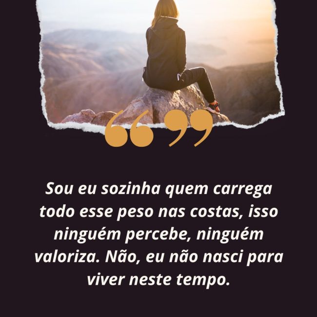 Sou eu sozinha quem carrega todo esse peso nas costas, isso ninguém percebe, ninguém valoriza. Não, eu não nasci para viver neste tempo.