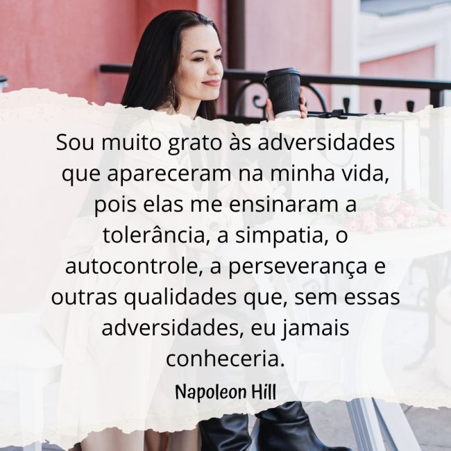 Sou muito grato às adversidades que apareceram na minha vida, pois elas me ensinaram a tolerância, a simpatia, o autocontrole, a perseverança e outras qualidades que, sem essas adversidades, eu jamais conheceria.