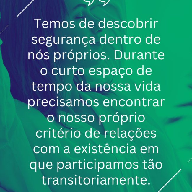 Temos de descobrir segurança dentro de nós próprios. Durante o curto espaço de tempo da nossa vida precisamos encontrar o nosso próprio critério de relações com a existência em que participamos tão transitoriamente.